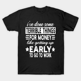 I've Done Some Terrible Things For Money Like Getting Up Early To Go To Work T-Shirt